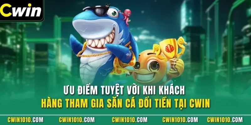 Ưu điểm tuyệt vời khi khách hàng tham gia săn cá đổi tiền tại CWIN